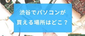 渋谷でパソコンが 買える場所はどこ？