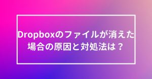 Dropboxのファイルが消えた場合の原因と対処法は？