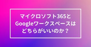 Microsoft 365とGoogleワークスペースはどちらがいいのか？メリットデメリットとともに