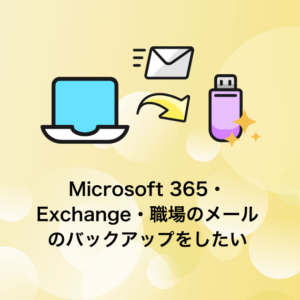 Microsoft 365（Exchange・職場のメール）のバックアップ・エクスポート保存をしたい