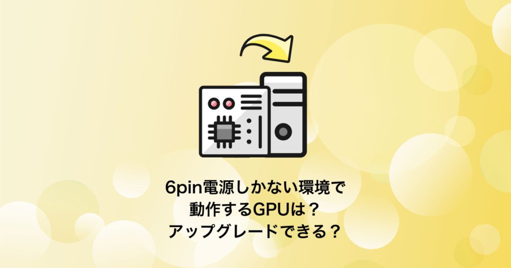 6pin電源しかない環境で動作するGPUは？アップグレードできる？