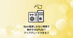 6pin電源しかない環境で動作するGPUは？アップグレードできる？